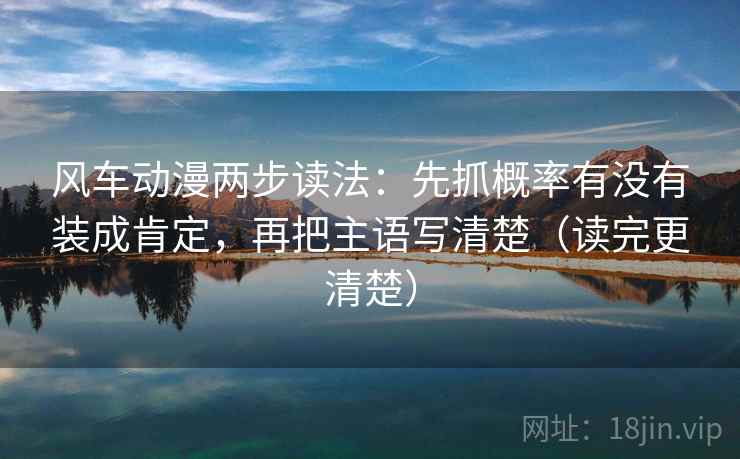 风车动漫两步读法:先抓概率有没有装成肯定,再把主语写清楚(读完更清楚) 风车动漫两步读法:先抓概率有没有装成肯定,再把主语写清楚(读完更清楚)