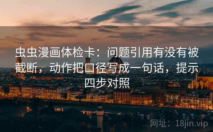 虫虫漫画体检卡:问题引用有没有被截断,动作把口径写成一句话,提示四步对照 虫虫漫画体检卡:问题引用有没有被截断,动作把口径写成一句话,提示四步对照
