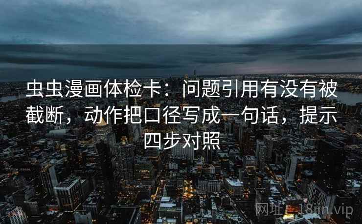 虫虫漫画体检卡:问题引用有没有被截断,动作把口径写成一句话,提示四步对照 虫虫漫画体检卡:问题引用有没有被截断,动作把口径写成一句话,提示四步对照