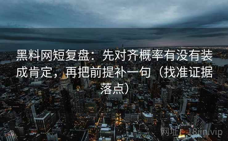 黑料网短复盘:先对齐概率有没有装成肯定,再把前提补一句(找准证据落点) 黑料网短复盘:先对齐概率有没有装成肯定,再把前提补一句(找准证据落点)