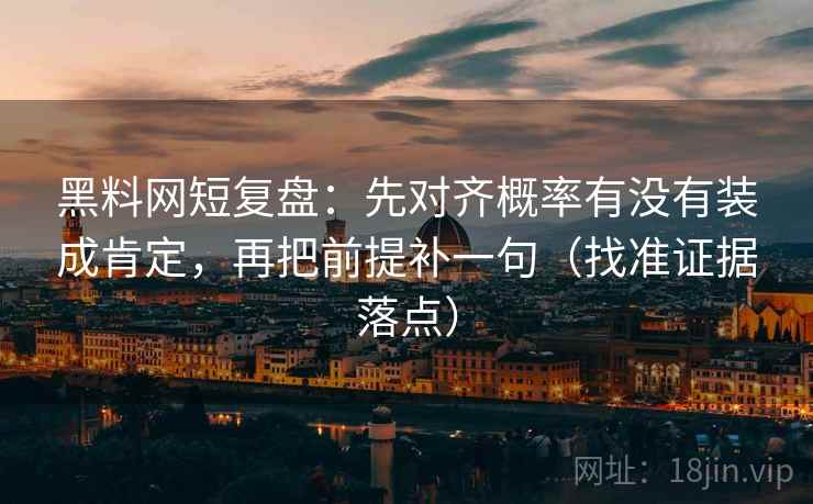 黑料网短复盘:先对齐概率有没有装成肯定,再把前提补一句(找准证据落点) 黑料网短复盘:先对齐概率有没有装成肯定,再把前提补一句(找准证据落点)