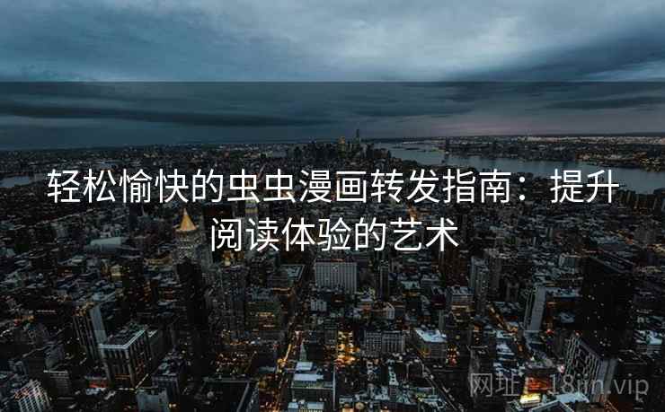轻松愉快的虫虫漫画转发指南:提升阅读体验的艺术 轻松愉快的虫虫漫画转发指南:提升阅读体验的艺术