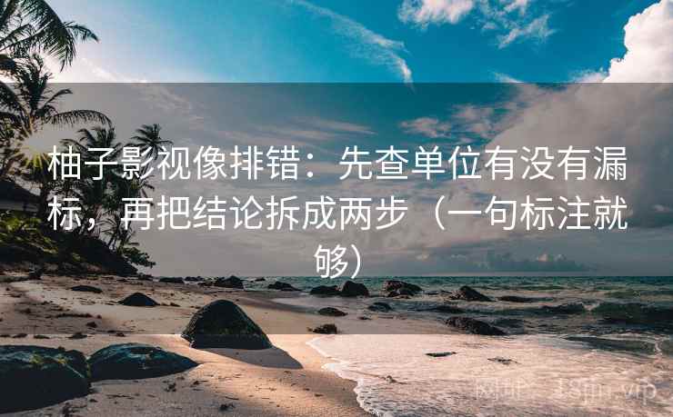 柚子影视像排错:先查单位有没有漏标,再把结论拆成两步(一句标注就够) 柚子影视像排错:先查单位有没有漏标,再把结论拆成两步(一句标注就够)