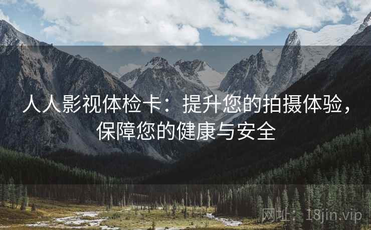 人人影视体检卡:提升您的拍摄体验,保障您的健康与安全 人人影视体检卡:提升您的拍摄体验,保障您的健康与安全