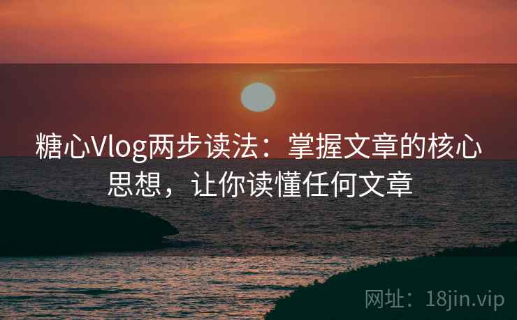 糖心Vlog两步读法:掌握文章的核心思想,让你读懂任何文章 糖心Vlog两步读法:掌握文章的核心思想,让你读懂任何文章