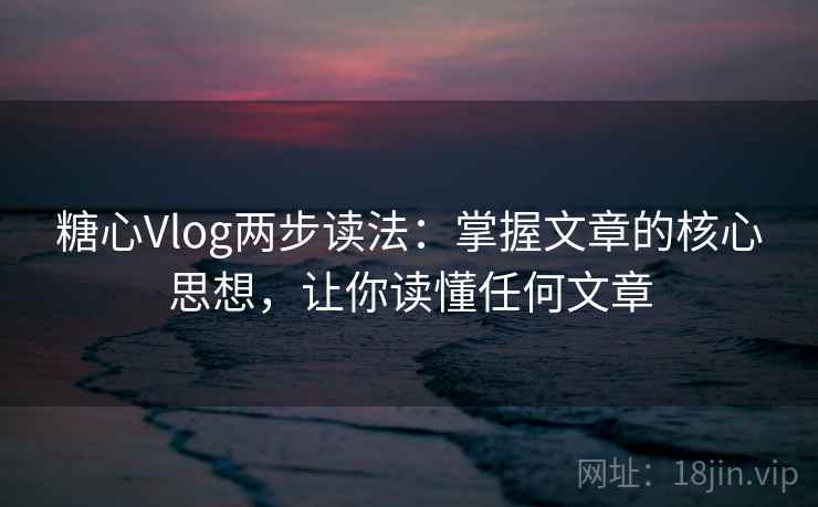糖心Vlog两步读法:掌握文章的核心思想,让你读懂任何文章 糖心Vlog两步读法:掌握文章的核心思想,让你读懂任何文章