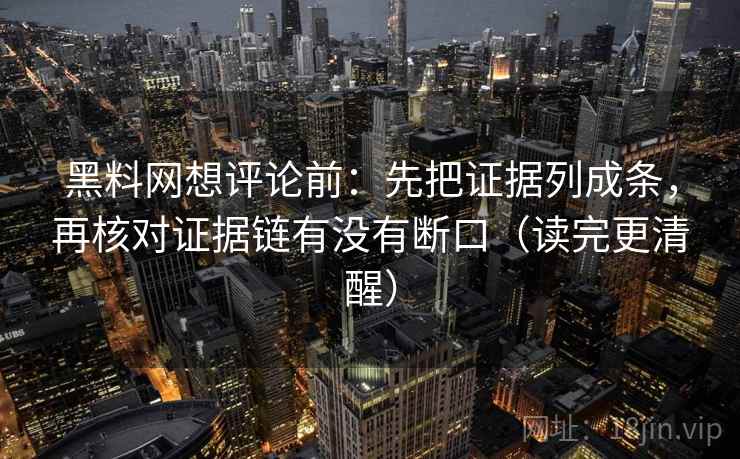 黑料网想评论前:先把证据列成条,再核对证据链有没有断口(读完更清醒) 黑料网想评论前:先把证据列成条,再核对证据链有没有断口(读完更清醒)