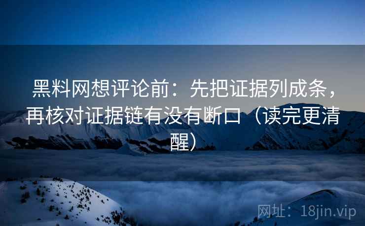 黑料网想评论前:先把证据列成条,再核对证据链有没有断口(读完更清醒) 黑料网想评论前:先把证据列成条,再核对证据链有没有断口(读完更清醒)