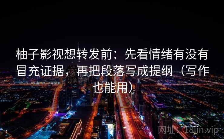 柚子影视想转发前:先看情绪有没有冒充证据,再把段落写成提纲(写作也能用) 柚子影视想转发前:先看情绪有没有冒充证据,再把段落写成提纲(写作也能用)