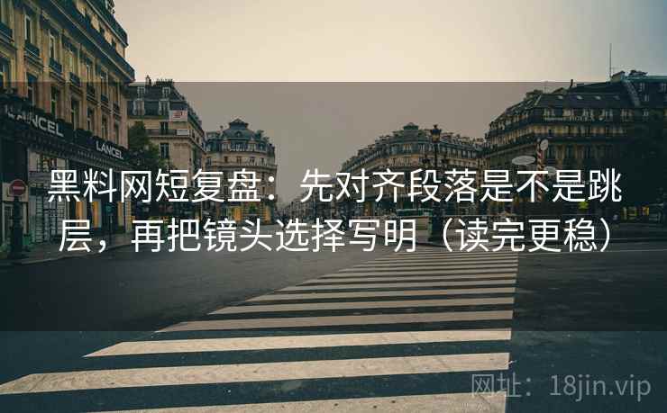 黑料网短复盘:先对齐段落是不是跳层,再把镜头选择写明(读完更稳) 黑料网短复盘:先对齐段落是不是跳层,再把镜头选择写明(读完更稳)