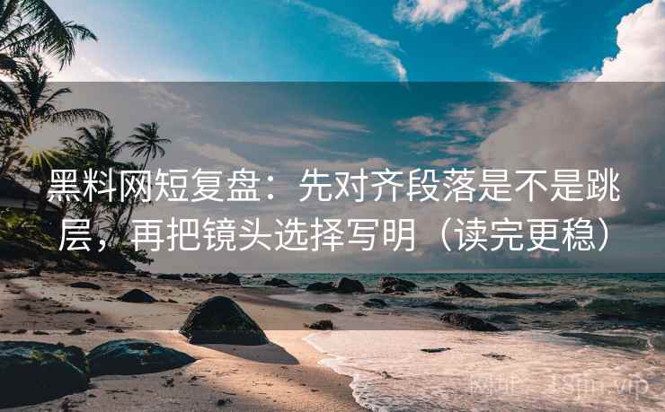 黑料网短复盘:先对齐段落是不是跳层,再把镜头选择写明(读完更稳) 黑料网短复盘:先对齐段落是不是跳层,再把镜头选择写明(读完更稳)