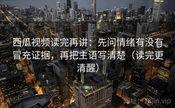 西瓜视频读完再讲:先问情绪有没有冒充证据,再把主语写清楚(读完更清醒) 西瓜视频读完再讲:先问情绪有没有冒充证据,再把主语写清楚(读完更清醒)