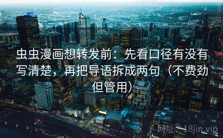 虫虫漫画想转发前:先看口径有没有写清楚,再把导语拆成两句(不费劲但管用) 虫虫漫画想转发前:先看口径有没有写清楚,再把导语拆成两句(不费劲但管用)