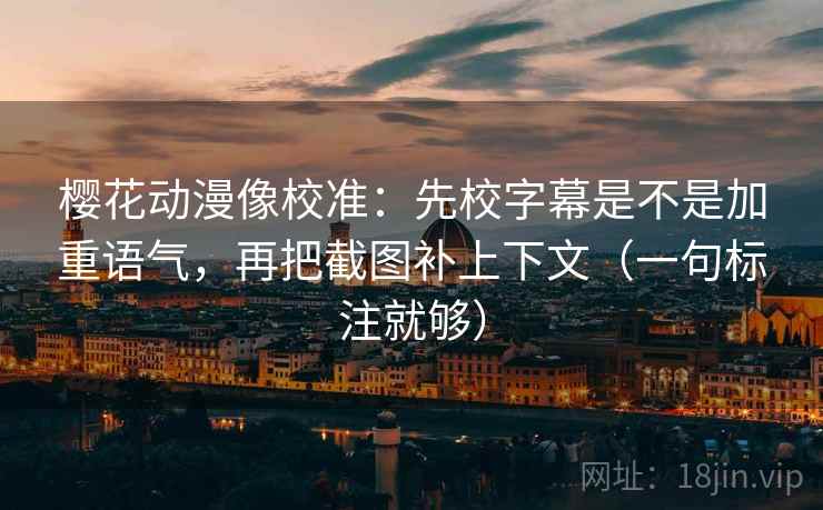 樱花动漫像校准:先校字幕是不是加重语气,再把截图补上下文(一句标注就够) 樱花动漫像校准:先校字幕是不是加重语气,再把截图补上下文(一句标注就够)