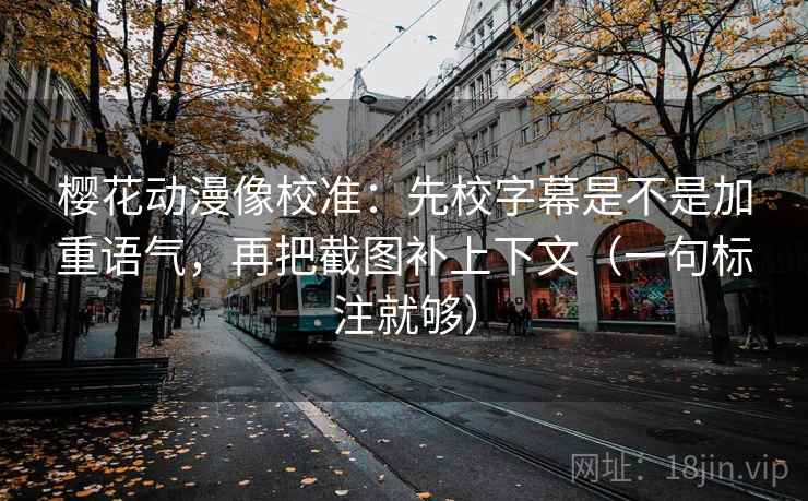 樱花动漫像校准:先校字幕是不是加重语气,再把截图补上下文(一句标注就够) 樱花动漫像校准:先校字幕是不是加重语气,再把截图补上下文(一句标注就够)