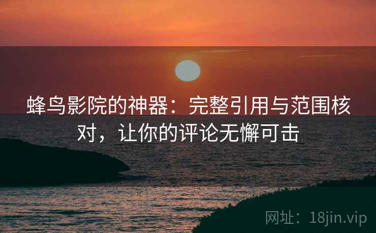 蜂鸟影院的神器:完整引用与范围核对,让你的评论无懈可击 蜂鸟影院的神器:完整引用与范围核对,让你的评论无懈可击