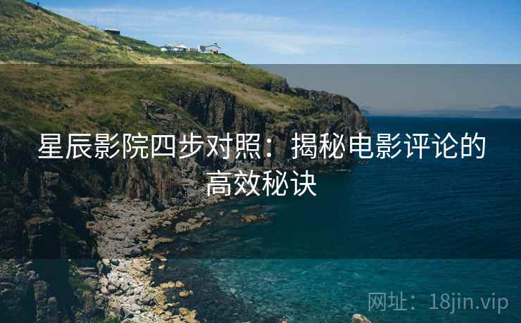 星辰影院四步对照:揭秘电影评论的高效秘诀 星辰影院四步对照:揭秘电影评论的高效秘诀
