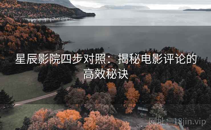 星辰影院四步对照:揭秘电影评论的高效秘诀 星辰影院四步对照:揭秘电影评论的高效秘诀