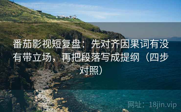 番茄影视短复盘:先对齐因果词有没有带立场,再把段落写成提纲(四步对照) 番茄影视短复盘:先对齐因果词有没有带立场,再把段落写成提纲(四步对照)