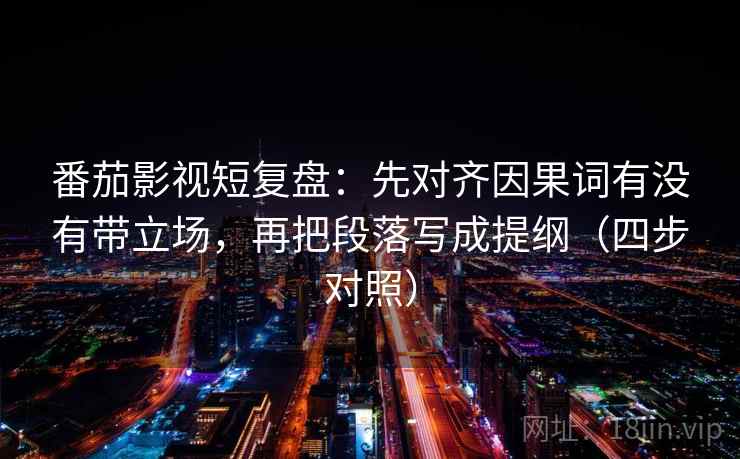 番茄影视短复盘:先对齐因果词有没有带立场,再把段落写成提纲(四步对照) 番茄影视短复盘:先对齐因果词有没有带立场,再把段落写成提纲(四步对照)