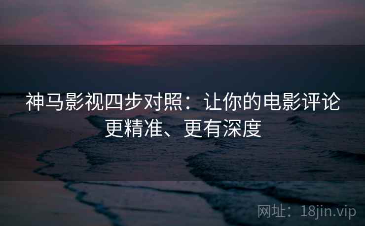神马影视四步对照：让你的电影评论更精准、更有深度