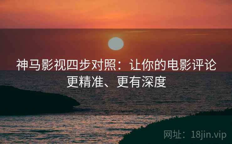 神马影视四步对照：让你的电影评论更精准、更有深度