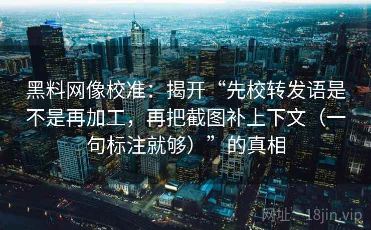 黑料网像校准:揭开“先校转发语是不是再加工,再把截图补上下文(一句标注就够)”的真相 黑料网像校准:揭开“先校转发语是不是再加工,再把截图补上下文(一句标注就够)”的真相