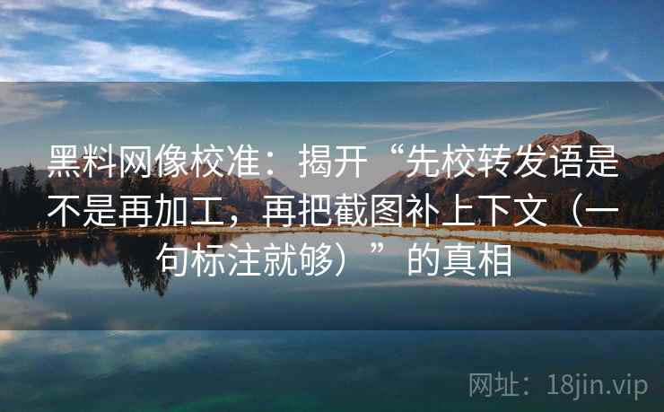黑料网像校准:揭开“先校转发语是不是再加工,再把截图补上下文(一句标注就够)”的真相 黑料网像校准:揭开“先校转发语是不是再加工,再把截图补上下文(一句标注就够)”的真相