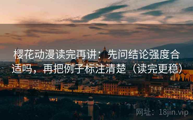 樱花动漫读完再讲:先问结论强度合适吗,再把例子标注清楚(读完更稳) 樱花动漫读完再讲:先问结论强度合适吗,再把例子标注清楚(读完更稳)