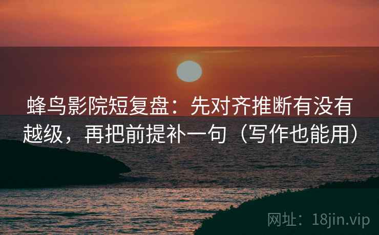 蜂鸟影院短复盘:先对齐推断有没有越级,再把前提补一句(写作也能用) 蜂鸟影院短复盘:先对齐推断有没有越级,再把前提补一句(写作也能用)