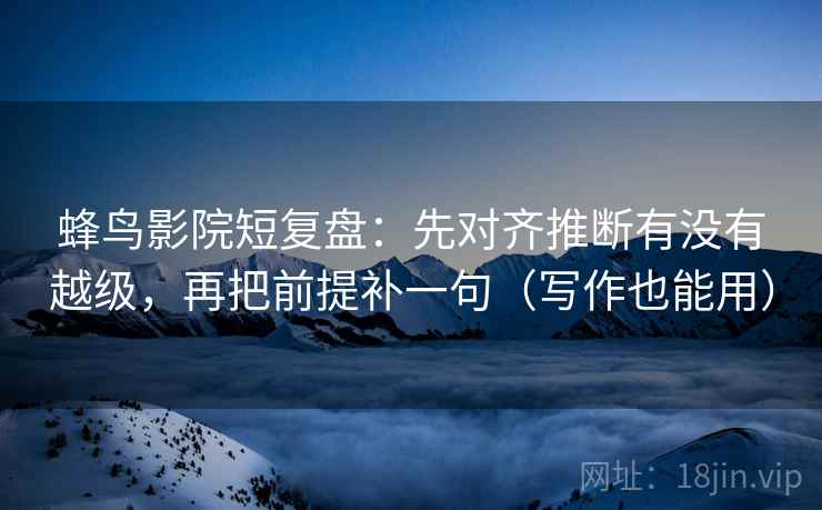 蜂鸟影院短复盘:先对齐推断有没有越级,再把前提补一句(写作也能用) 蜂鸟影院短复盘:先对齐推断有没有越级,再把前提补一句(写作也能用)