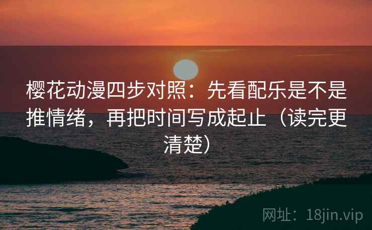 樱花动漫四步对照:先看配乐是不是推情绪,再把时间写成起止(读完更清楚) 樱花动漫四步对照:先看配乐是不是推情绪,再把时间写成起止(读完更清楚)