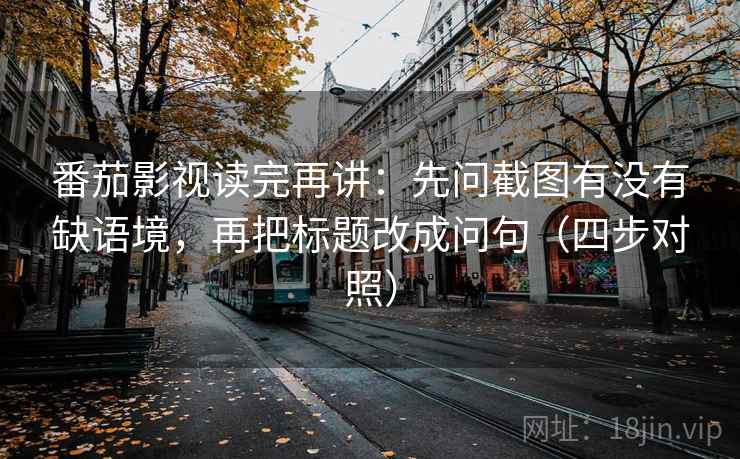 番茄影视读完再讲:先问截图有没有缺语境,再把标题改成问句(四步对照) 番茄影视读完再讲:先问截图有没有缺语境,再把标题改成问句(四步对照)