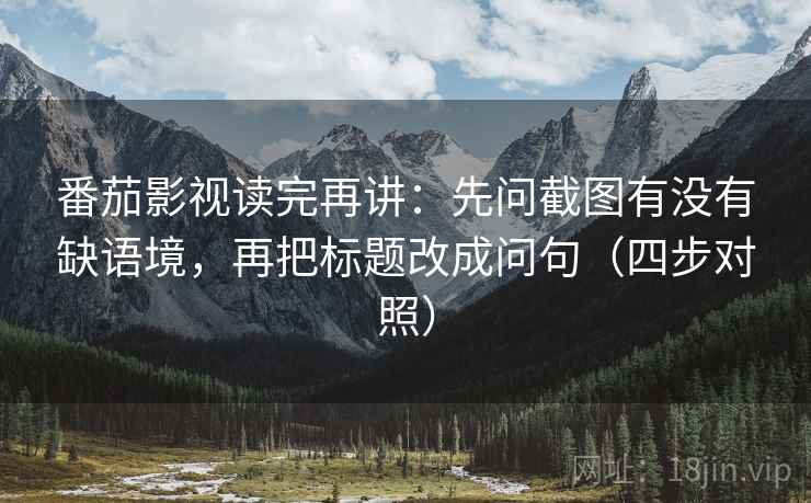 番茄影视读完再讲:先问截图有没有缺语境,再把标题改成问句(四步对照) 番茄影视读完再讲:先问截图有没有缺语境,再把标题改成问句(四步对照)