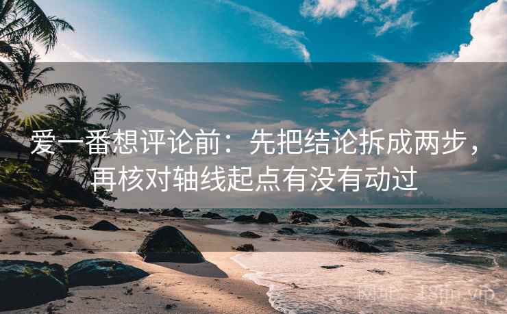 爱一番想评论前:先把结论拆成两步,再核对轴线起点有没有动过 爱一番想评论前:先把结论拆成两步,再核对轴线起点有没有动过