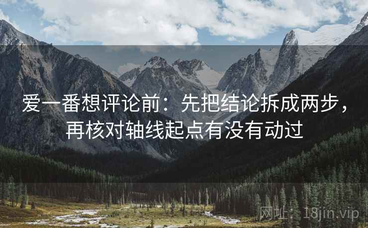 爱一番想评论前:先把结论拆成两步,再核对轴线起点有没有动过 爱一番想评论前:先把结论拆成两步,再核对轴线起点有没有动过