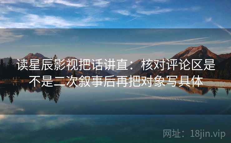 读星辰影视把话讲直:核对评论区是不是二次叙事后再把对象写具体 读星辰影视把话讲直:核对评论区是不是二次叙事后再把对象写具体