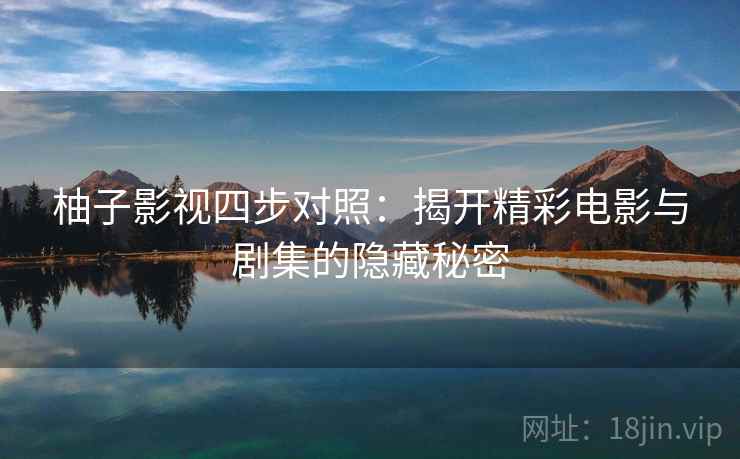 柚子影视四步对照:揭开精彩电影与剧集的隐藏秘密 柚子影视四步对照:揭开精彩电影与剧集的隐藏秘密
