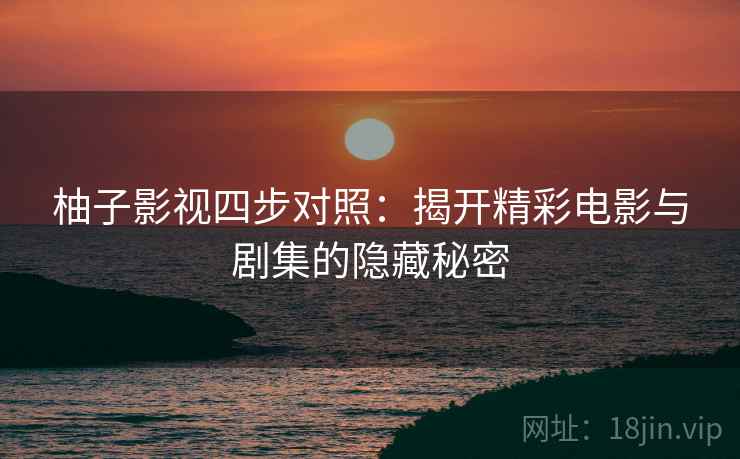 柚子影视四步对照:揭开精彩电影与剧集的隐藏秘密 柚子影视四步对照:揭开精彩电影与剧集的隐藏秘密
