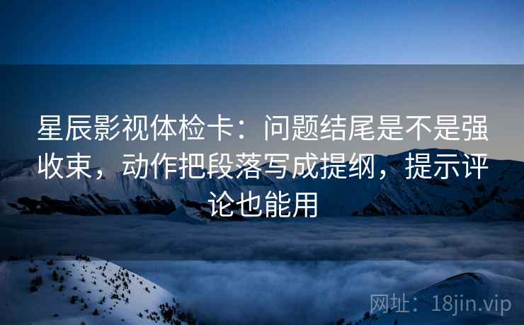 星辰影视体检卡:问题结尾是不是强收束,动作把段落写成提纲,提示评论也能用 星辰影视体检卡:问题结尾是不是强收束,动作把段落写成提纲,提示评论也能用