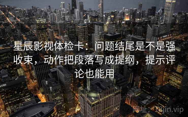星辰影视体检卡:问题结尾是不是强收束,动作把段落写成提纲,提示评论也能用 星辰影视体检卡:问题结尾是不是强收束,动作把段落写成提纲,提示评论也能用