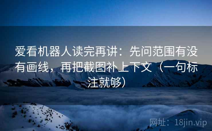爱看机器人读完再讲:先问范围有没有画线,再把截图补上下文(一句标注就够) 爱看机器人读完再讲:先问范围有没有画线,再把截图补上下文(一句标注就够)