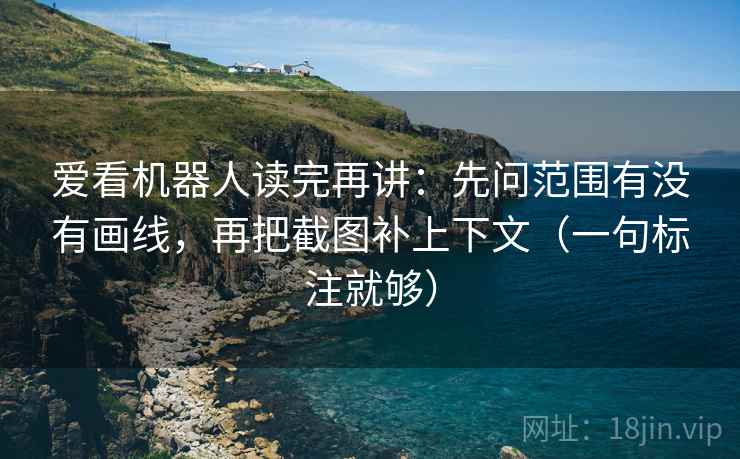 爱看机器人读完再讲:先问范围有没有画线,再把截图补上下文(一句标注就够) 爱看机器人读完再讲:先问范围有没有画线,再把截图补上下文(一句标注就够)
