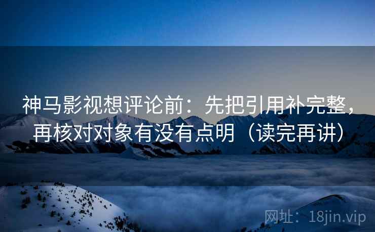 神马影视想评论前:先把引用补完整,再核对对象有没有点明(读完再讲) 神马影视想评论前:先把引用补完整,再核对对象有没有点明(读完再讲)