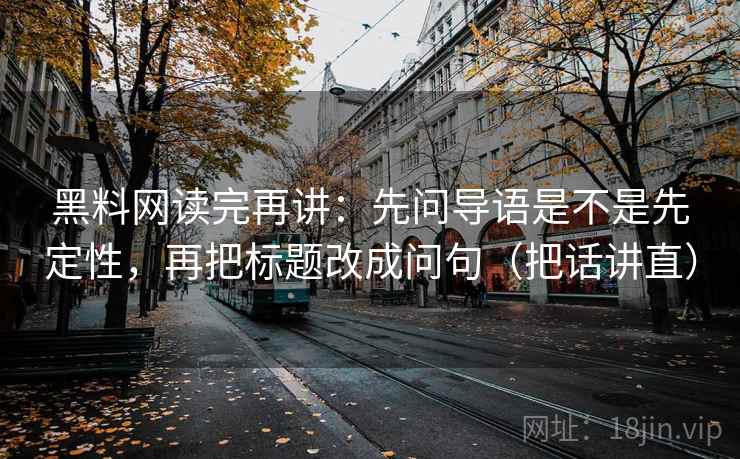 黑料网读完再讲:先问导语是不是先定性,再把标题改成问句(把话讲直) 黑料网读完再讲:先问导语是不是先定性,再把标题改成问句(把话讲直)