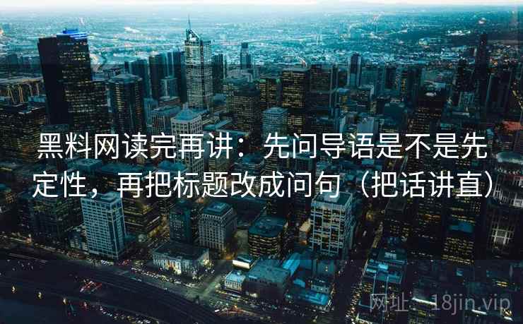 黑料网读完再讲:先问导语是不是先定性,再把标题改成问句(把话讲直) 黑料网读完再讲:先问导语是不是先定性,再把标题改成问句(把话讲直)