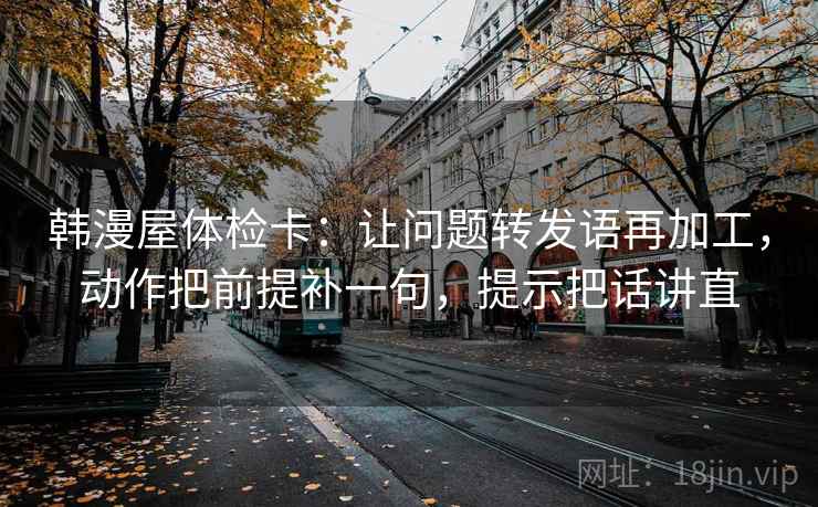 韩漫屋体检卡:让问题转发语再加工,动作把前提补一句,提示把话讲直 韩漫屋体检卡:让问题转发语再加工,动作把前提补一句,提示把话讲直