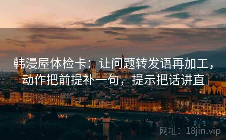 韩漫屋体检卡:让问题转发语再加工,动作把前提补一句,提示把话讲直 韩漫屋体检卡:让问题转发语再加工,动作把前提补一句,提示把话讲直