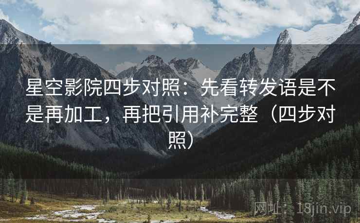 星空影院四步对照:先看转发语是不是再加工,再把引用补完整(四步对照) 星空影院四步对照:先看转发语是不是再加工,再把引用补完整(四步对照)