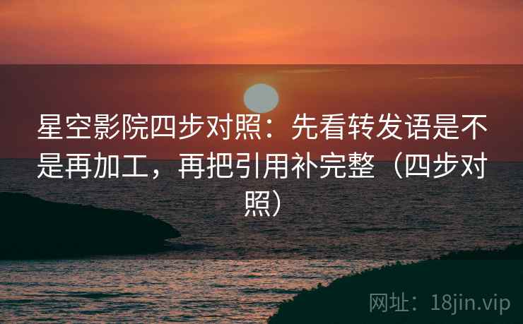 星空影院四步对照:先看转发语是不是再加工,再把引用补完整(四步对照) 星空影院四步对照:先看转发语是不是再加工,再把引用补完整(四步对照)